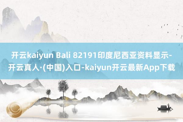 开云kaiyun Bali 82191印度尼西亚资料显示-开云真人·(中国)入口-kaiyun开云最新App下载