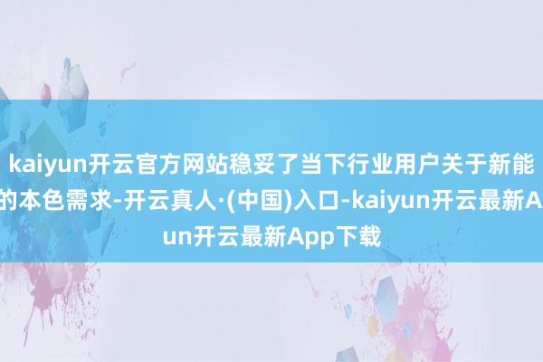 kaiyun开云官方网站稳妥了当下行业用户关于新能源轻卡的本色需求-开云真人·(中国)入口-kaiyun开云最新App下载