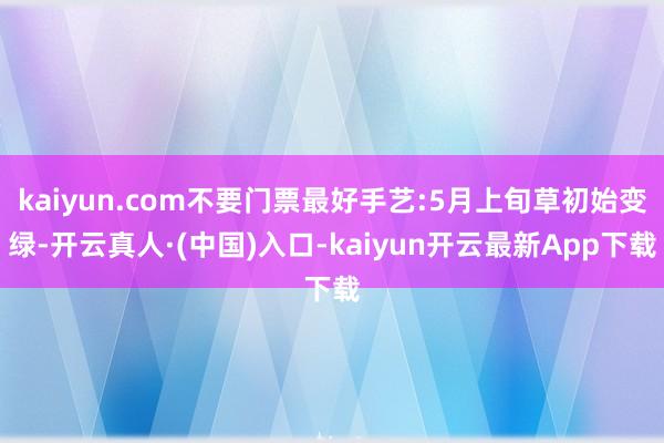 kaiyun.com不要门票最好手艺:5月上旬草初始变绿-开云真人·(中国)入口-kaiyun开云最新App下载