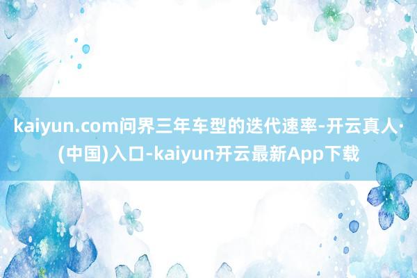 kaiyun.com问界三年车型的迭代速率-开云真人·(中国)入口-kaiyun开云最新App下载