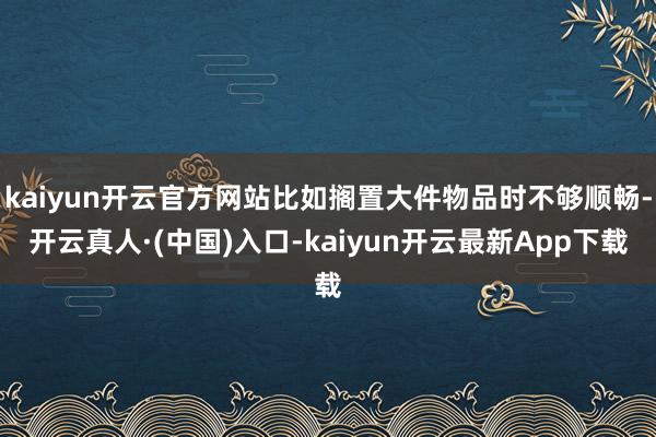 kaiyun开云官方网站比如搁置大件物品时不够顺畅-开云真人·(中国)入口-kaiyun开云最新App下载