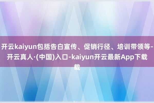 开云kaiyun包括告白宣传、促销行径、培训带领等-开云真人·(中国)入口-kaiyun开云最新App下载