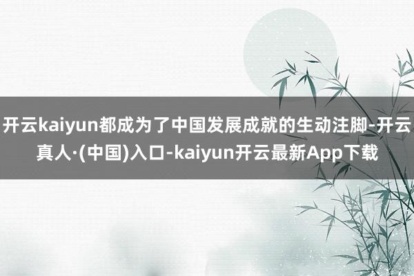 开云kaiyun都成为了中国发展成就的生动注脚-开云真人·(中国)入口-kaiyun开云最新App下载