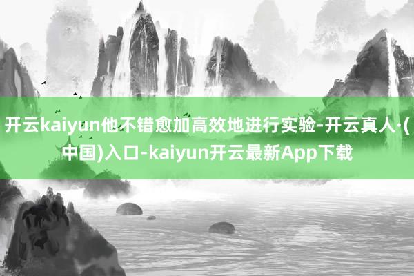 开云kaiyun他不错愈加高效地进行实验-开云真人·(中国)入口-kaiyun开云最新App下载