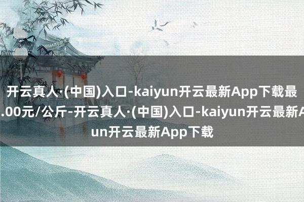 开云真人·(中国)入口-kaiyun开云最新App下载最低报价3.00元/公斤-开云真人·(中国)入口-kaiyun开云最新App下载