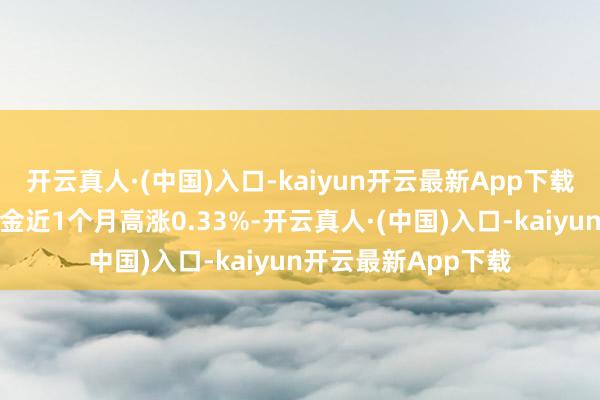 开云真人·(中国)入口-kaiyun开云最新App下载历史数据披露该基金近1个月高涨0.33%-开云真人·(中国)入口-kaiyun开云最新App下载