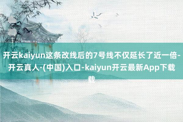 开云kaiyun这条改线后的7号线不仅延长了近一倍-开云真人·(中国)入口-kaiyun开云最新App下载