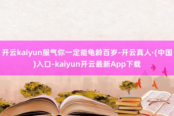 开云kaiyun服气你一定能龟龄百岁-开云真人·(中国)入口-kaiyun开云最新App下载