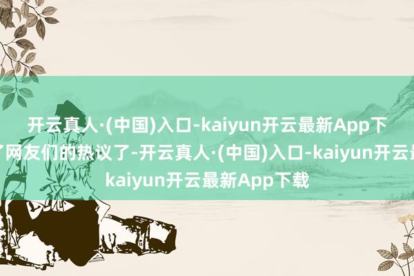 开云真人·(中国)入口-kaiyun开云最新App下载再度激勉了网友们的热议了-开云真人·(中国)入口-kaiyun开云最新App下载