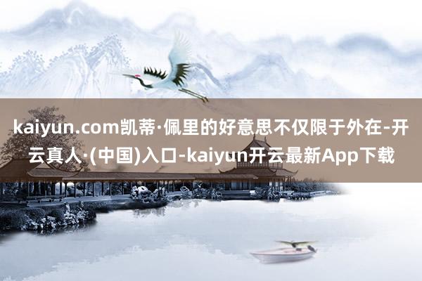 kaiyun.com凯蒂·佩里的好意思不仅限于外在-开云真人·(中国)入口-kaiyun开云最新App下载