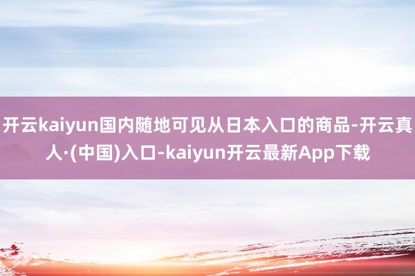 开云kaiyun国内随地可见从日本入口的商品-开云真人·(中国)入口-kaiyun开云最新App下载