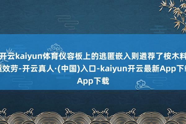 开云kaiyun体育仪容板上的逃匿嵌入则遴荐了桉木料质效劳-开云真人·(中国)入口-kaiyun开云最新App下载