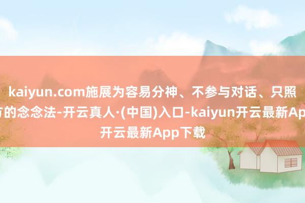 kaiyun.com施展为容易分神、不参与对话、只照拂我方的念念法-开云真人·(中国)入口-kaiyun开云最新App下载