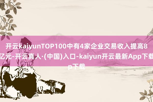 开云kaiyunTOP100中有4家企业交易收入提高8亿元-开云真人·(中国)入口-kaiyun开云最新App下载