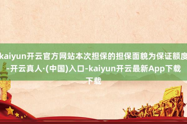 kaiyun开云官方网站本次担保的担保面貌为保证额度-开云真人·(中国)入口-kaiyun开云最新App下载