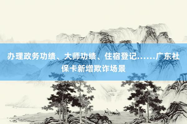 办理政务功绩、大师功绩、住宿登记……广东社保卡新增欺诈场景