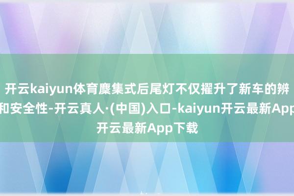 开云kaiyun体育麇集式后尾灯不仅擢升了新车的辨识度和安全性-开云真人·(中国)入口-kaiyun开云最新App下载