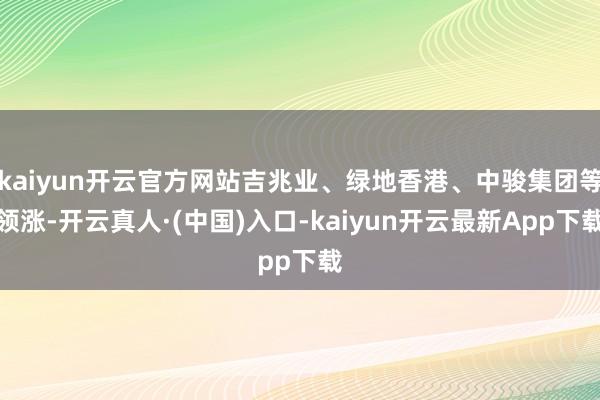 kaiyun开云官方网站吉兆业、绿地香港、中骏集团等领涨-开云真人·(中国)入口-kaiyun开云最新App下载