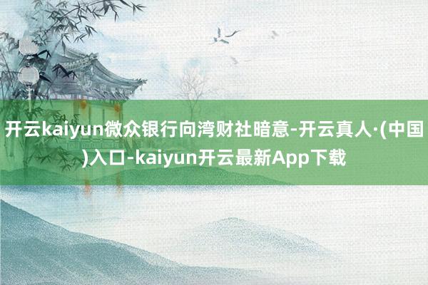 开云kaiyun微众银行向湾财社暗意-开云真人·(中国)入口-kaiyun开云最新App下载