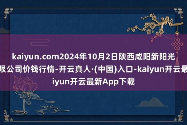 kaiyun.com2024年10月2日陕西咸阳新阳光农副居品有限公司价钱行情-开云真人·(中国)入口-kaiyun开云最新App下载