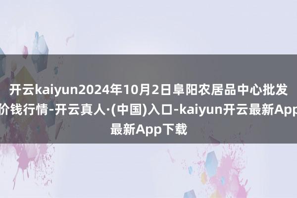 开云kaiyun2024年10月2日阜阳农居品中心批发市集价钱行情-开云真人·(中国)入口-kaiyun开云最新App下载