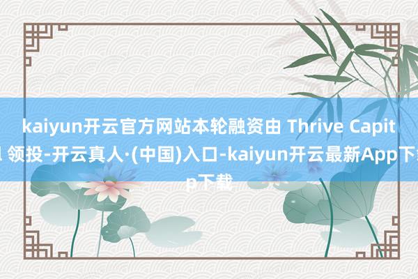 kaiyun开云官方网站本轮融资由 Thrive Capital 领投-开云真人·(中国)入口-kaiyun开云最新App下载