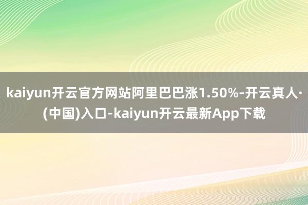 kaiyun开云官方网站阿里巴巴涨1.50%-开云真人·(中国)入口-kaiyun开云最新App下载