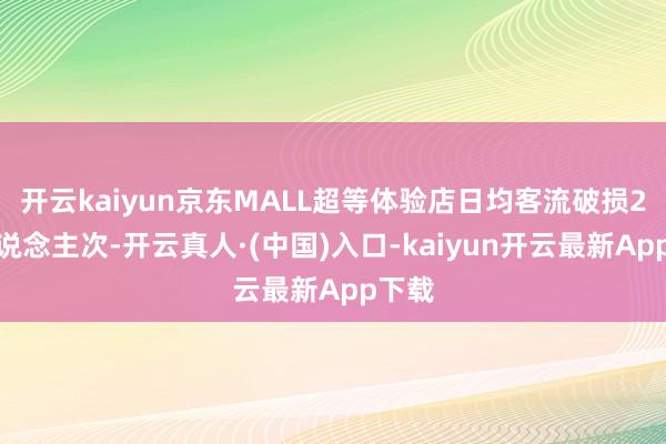 开云kaiyun京东MALL超等体验店日均客流破损2万东说念主次-开云真人·(中国)入口-kaiyun开云最新App下载