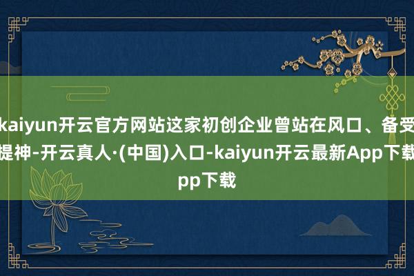 kaiyun开云官方网站这家初创企业曾站在风口、备受提神-开云真人·(中国)入口-kaiyun开云最新App下载