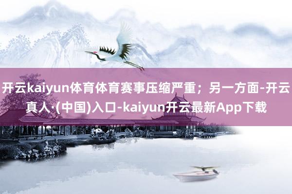 开云kaiyun体育体育赛事压缩严重；另一方面-开云真人·(中国)入口-kaiyun开云最新App下载