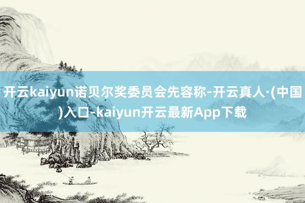 开云kaiyun诺贝尔奖委员会先容称-开云真人·(中国)入口-kaiyun开云最新App下载