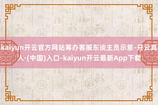 kaiyun开云官方网站筹办客服东谈主员示意-开云真人·(中国)入口-kaiyun开云最新App下载