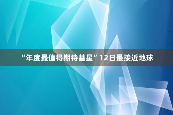 “年度最值得期待彗星”12日最接近地球