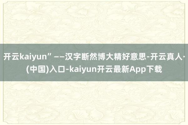 开云kaiyun”——汉字断然博大精好意思-开云真人·(中国)入口-kaiyun开云最新App下载