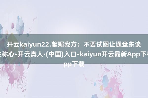 开云kaiyun　　22.献媚我方：不要试图让通盘东谈主称心-开云真人·(中国)入口-kaiyun开云最新App下载