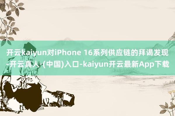 开云kaiyun对iPhone 16系列供应链的拜谒发现-开云真人·(中国)入口-kaiyun开云最新App下载