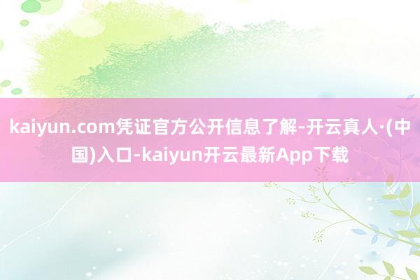 kaiyun.com凭证官方公开信息了解-开云真人·(中国)入口-kaiyun开云最新App下载