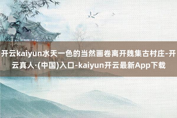 开云kaiyun水天一色的当然画卷离开魏集古村庄-开云真人·(中国)入口-kaiyun开云最新App下载