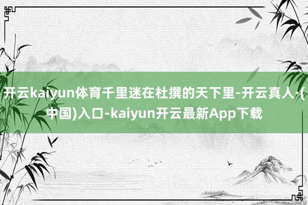 开云kaiyun体育千里迷在杜撰的天下里-开云真人·(中国)入口-kaiyun开云最新App下载