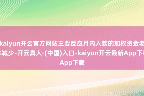 kaiyun开云官方网站主要反应月内入款的加权资金老本减少-开云真人·(中国)入口-kaiyun开云最新App下载