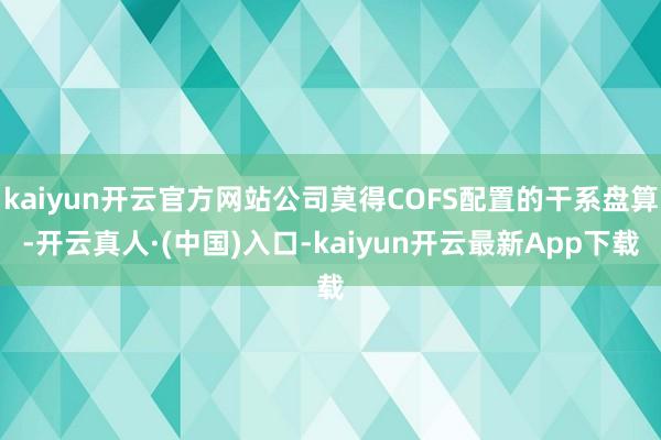 kaiyun开云官方网站公司莫得COFS配置的干系盘算-开云真人·(中国)入口-kaiyun开云最新App下载