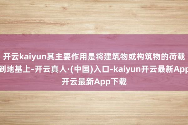 开云kaiyun其主要作用是将建筑物或构筑物的荷载传递到地基上-开云真人·(中国)入口-kaiyun开云最新App下载