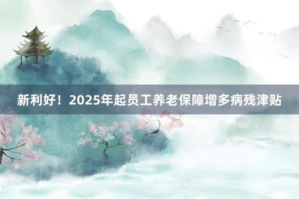 新利好！2025年起员工养老保障增多病残津贴