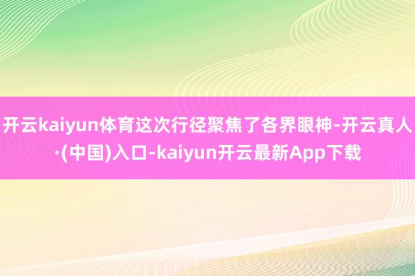 开云kaiyun体育这次行径聚焦了各界眼神-开云真人·(中国)入口-kaiyun开云最新App下载