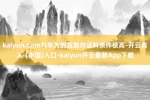 kaiyun.com与华为的互助对证料条件极高-开云真人·(中国)入口-kaiyun开云最新App下载