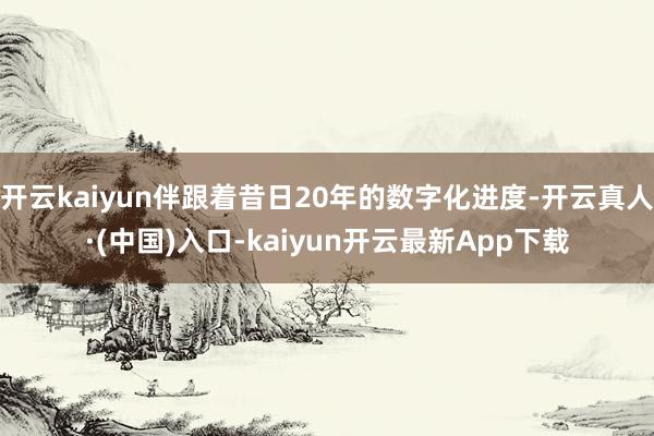 开云kaiyun伴跟着昔日20年的数字化进度-开云真人·(中国)入口-kaiyun开云最新App下载