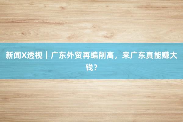 新闻X透视｜广东外贸再编削高，来广东真能赚大钱？