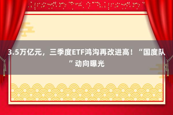 3.5万亿元，三季度ETF鸿沟再改进高！“国度队”动向曝光