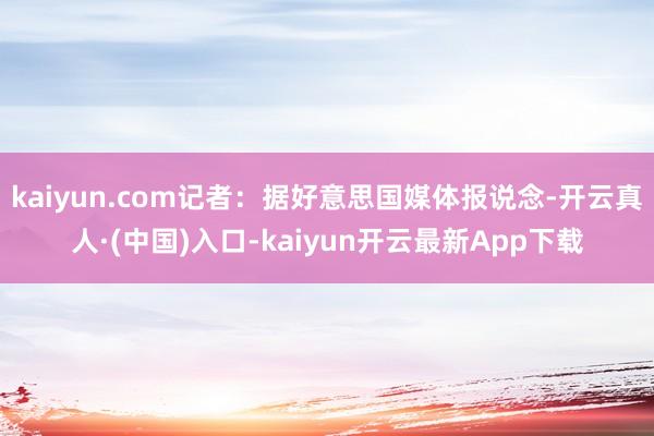 kaiyun.com记者：据好意思国媒体报说念-开云真人·(中国)入口-kaiyun开云最新App下载