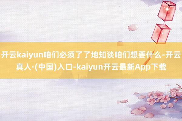 开云kaiyun咱们必须了了地知谈咱们想要什么-开云真人·(中国)入口-kaiyun开云最新App下载